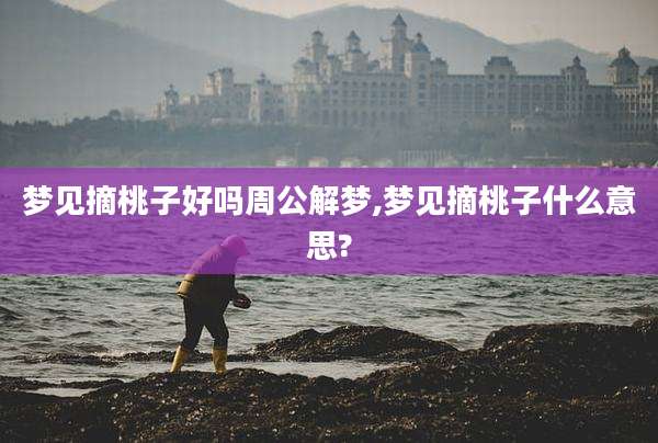 梦见摘桃子好吗周公解梦,梦见摘桃子什么意思?