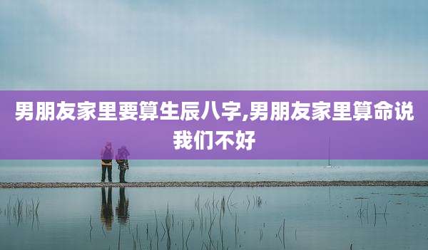 男朋友家里要算生辰八字,男朋友家里算命说我们不好