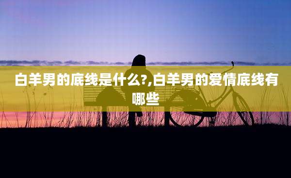 白羊男的底线是什么?,白羊男的爱情底线有哪些
