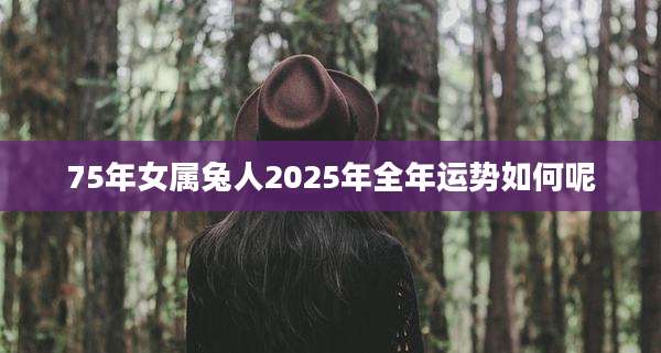 75年女属兔人2025年全年运势如何呢