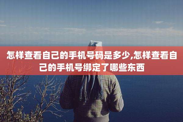 怎样查看自己的手机号码是多少,怎样查看自己的手机号绑定了哪些东西