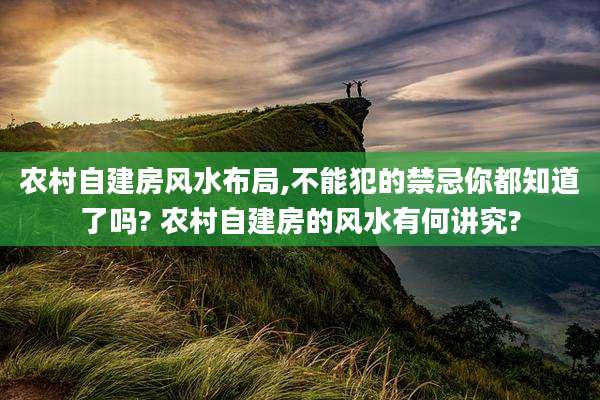 农村自建房风水布局,不能犯的禁忌你都知道了吗? 农村自建房的风水有何讲究?