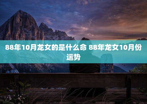 88年10月龙女的是什么命 88年龙女10月份运势
