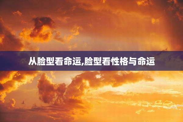 从脸型看命运,脸型看性格与命运