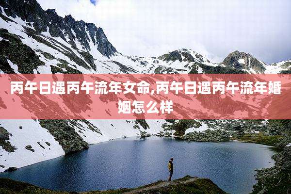 丙午日遇丙午流年女命,丙午日遇丙午流年婚姻怎么样