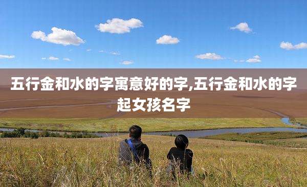 五行金和水的字寓意好的字,五行金和水的字起女孩名字