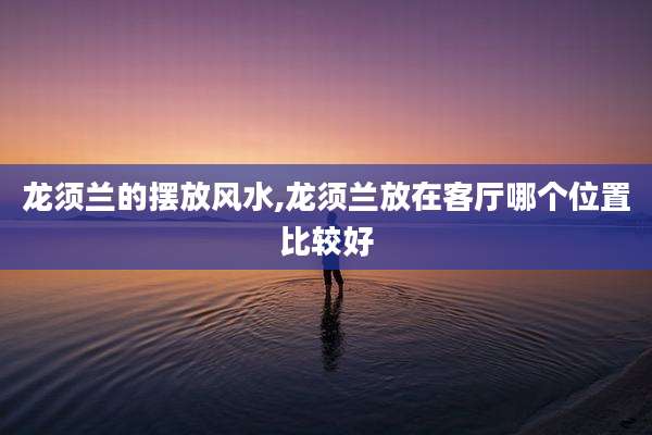 龙须兰的摆放风水,龙须兰放在客厅哪个位置比较好