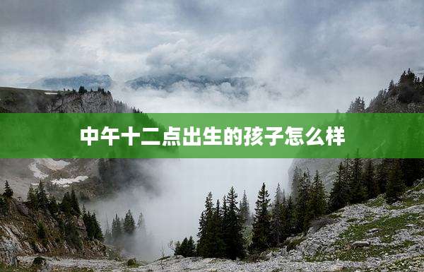 中午十二点出生的孩子怎么样