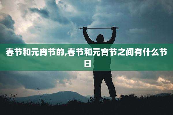 春节和元宵节的,春节和元宵节之间有什么节日