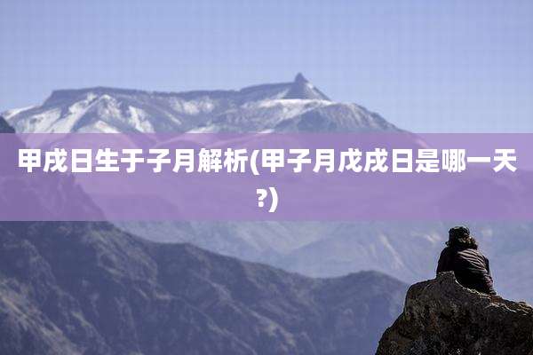 甲戌日生于子月解析(甲子月戊戌日是哪一天?)
