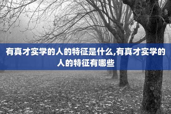 有真才实学的人的特征是什么,有真才实学的人的特征有哪些