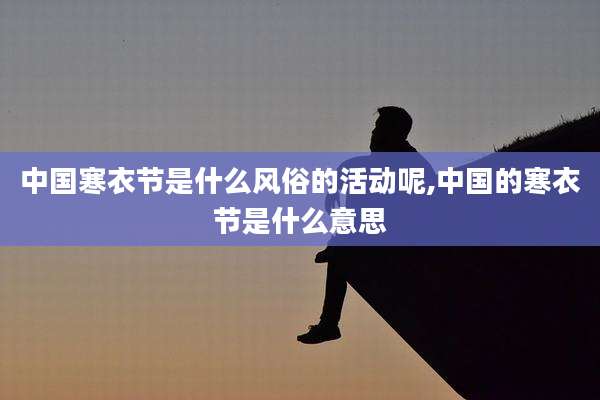 中国寒衣节是什么风俗的活动呢,中国的寒衣节是什么意思