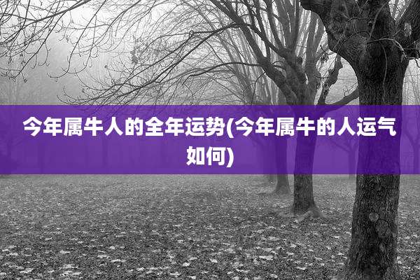 今年属牛人的全年运势(今年属牛的人运气如何)