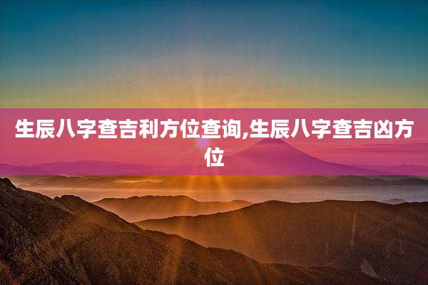 生辰八字查吉利方位查询,生辰八字查吉凶方位