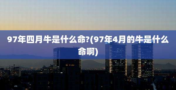 97年四月牛是什么命?(97年4月的牛是什么命啊)