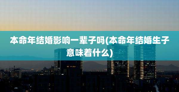 本命年结婚影响一辈子吗(本命年结婚生子意味着什么)