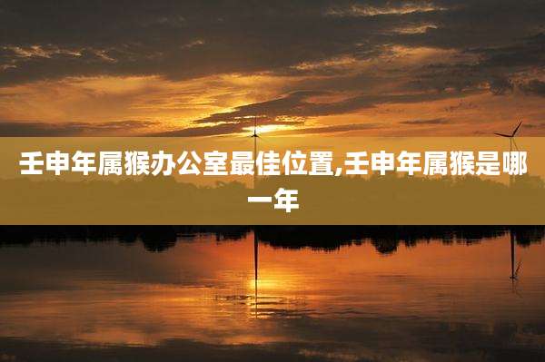 壬申年属猴办公室最佳位置,壬申年属猴是哪一年