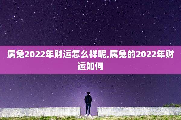 属兔2022年财运怎么样呢,属兔的2022年财运如何