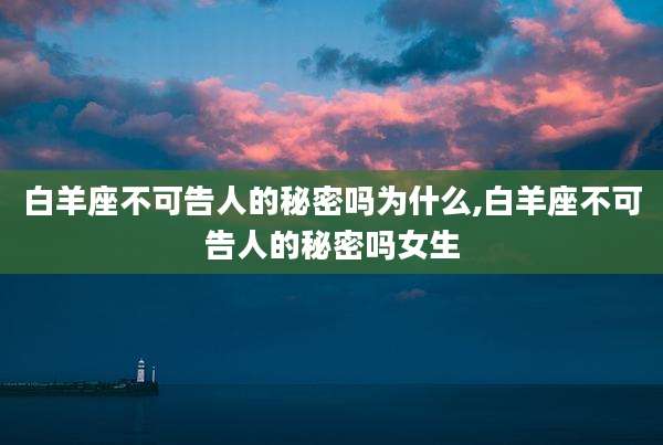 白羊座不可告人的秘密吗为什么,白羊座不可告人的秘密吗女生
