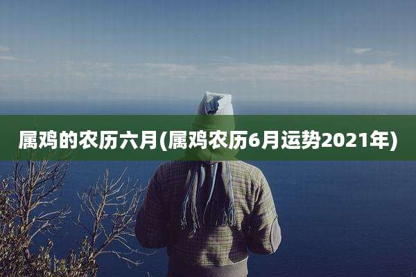 属鸡的农历六月(属鸡农历6月运势2021年)