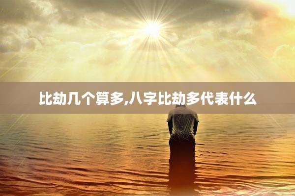 比劫几个算多,八字比劫多代表什么