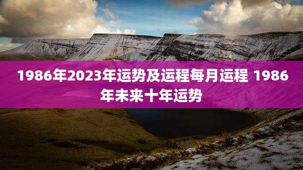1986年2023年运势及运程每月运程 1986年未来十年运势