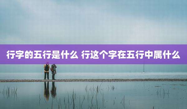 行字的五行是什么 行这个字在五行中属什么