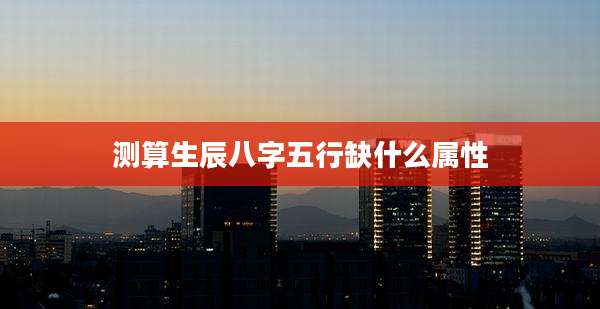 测算生辰八字五行缺什么属性