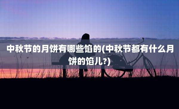 中秋节的月饼有哪些馅的(中秋节都有什么月饼的馅儿?)
