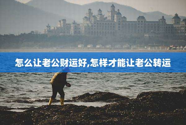 怎么让老公财运好,怎样才能让老公转运
