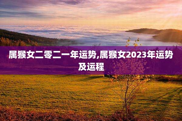 属猴女二零二一年运势,属猴女2023年运势及运程
