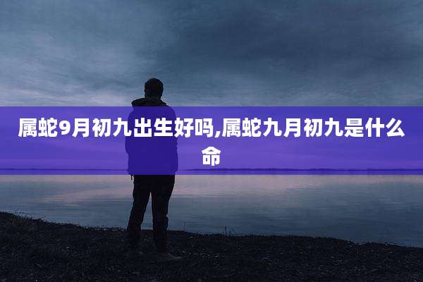 属蛇9月初九出生好吗,属蛇九月初九是什么命