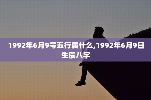 1992年6月9号五行属什么,1992年6月9日生辰八字