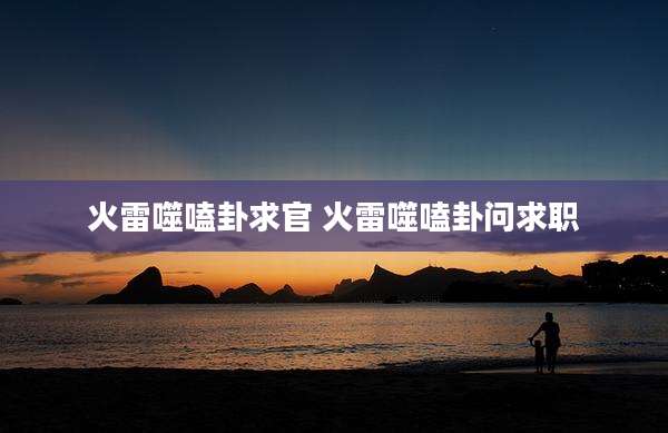 火雷噬嗑卦求官 火雷噬嗑卦问求职