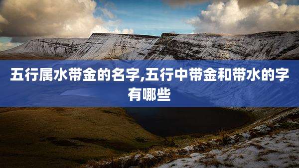 五行属水带金的名字,五行中带金和带水的字有哪些