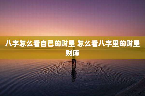 八字怎么看自己的财星 怎么看八字里的财星财库