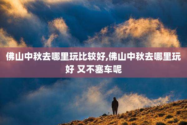 佛山中秋去哪里玩比较好,佛山中秋去哪里玩好 又不塞车呢