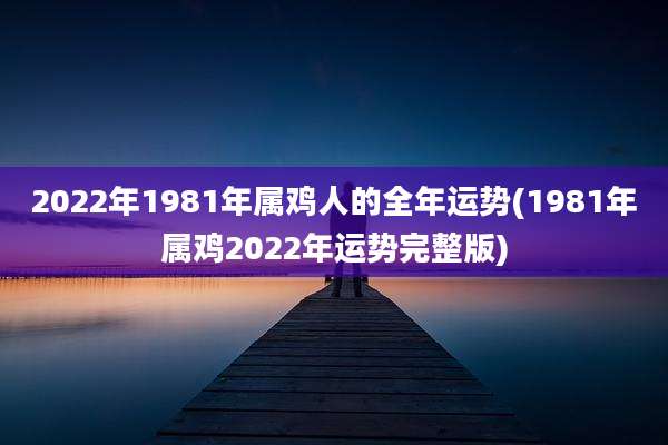 2022年1981年属鸡人的全年运势(1981年属鸡2022年运势完整版)