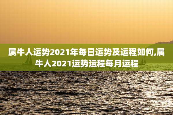 属牛人运势2021年每日运势及运程如何,属牛人2021运势运程每月运程
