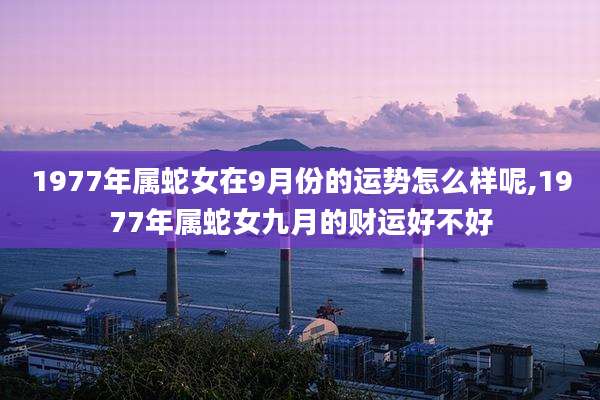 1977年属蛇女在9月份的运势怎么样呢,1977年属蛇女九月的财运好不好