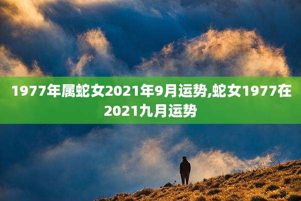 1977年属蛇女2021年9月运势,蛇女1977在2021九月运势