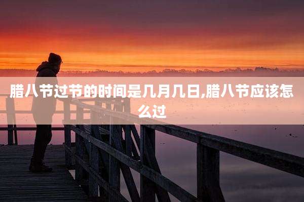 腊八节过节的时间是几月几日,腊八节应该怎么过