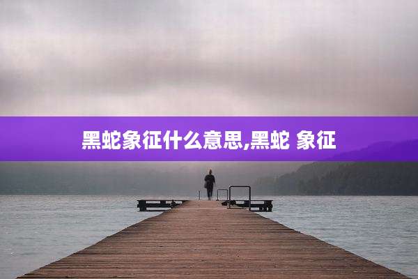 黑蛇象征什么意思,黑蛇 象征