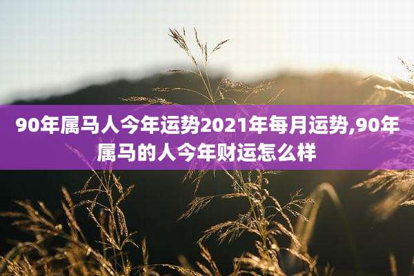 90年属马人今年运势2021年每月运势,90年属马的人今年财运怎么样