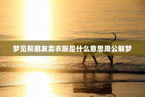 梦见帮朋友卖衣服是什么意思周公解梦