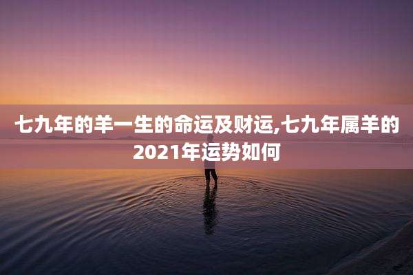 七九年的羊一生的命运及财运,七九年属羊的2021年运势如何