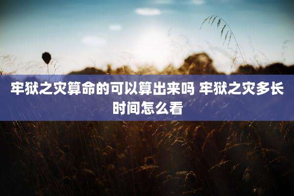 牢狱之灾算命的可以算出来吗 牢狱之灾多长时间怎么看