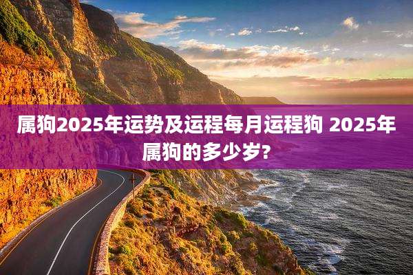 属狗2025年运势及运程每月运程狗 2025年属狗的多少岁?