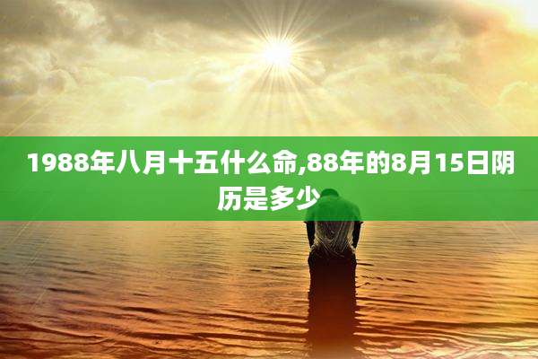 1988年八月十五什么命,88年的8月15日阴历是多少
