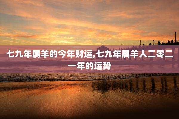 七九年属羊的今年财运,七九年属羊人二零二一年的运势